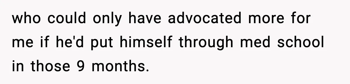 who could only have advocated more for me if he'd put himself through med school in those 9 months.