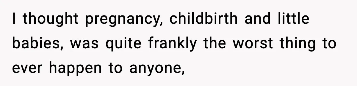 I thought pregnancy, childbirth and little babies, was quite frankly the worst thing to ever happen to anyone,