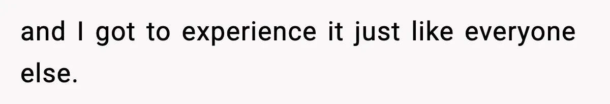 and I got to experience it just like everyone else.