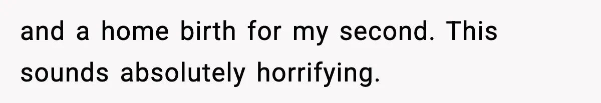 and a home birth for my second. This sounds absolutely horrifying.