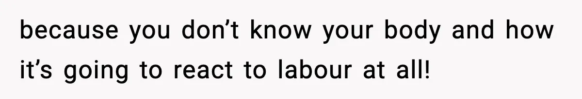 because you don’t know your body and how it’s going to react to labour at all!