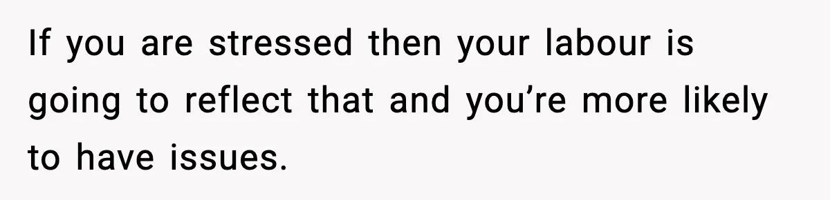 If you are stressed then your labour is going to reflect that and you’re more likely to have issues.