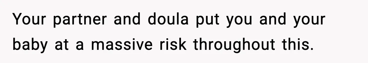 Your partner and doula put you and your baby at a massive risk throughout this.