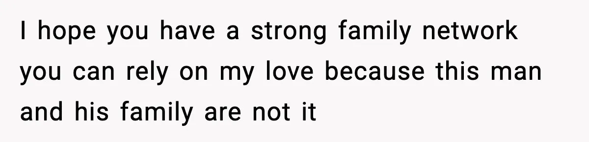 I hope you have a strong family network you can rely on my love because this man and his family are not it