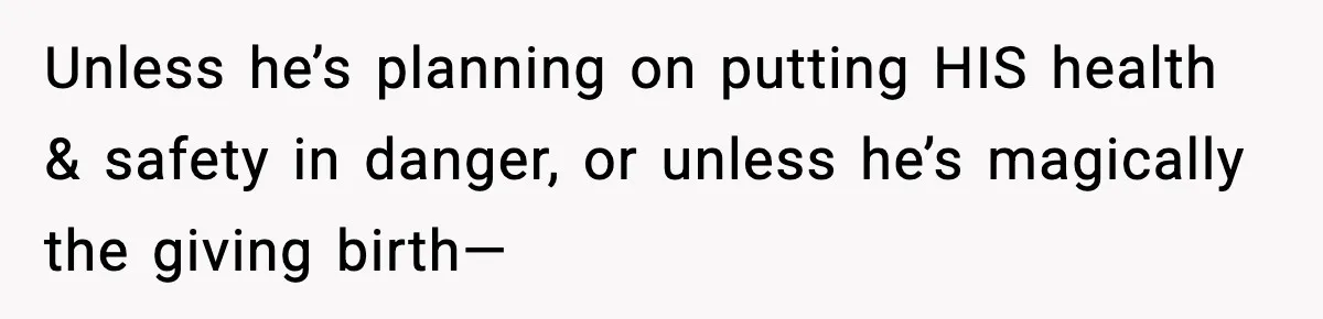Unless he’s planning on putting HIS health & safety in danger, or unless he’s magically the giving birth—