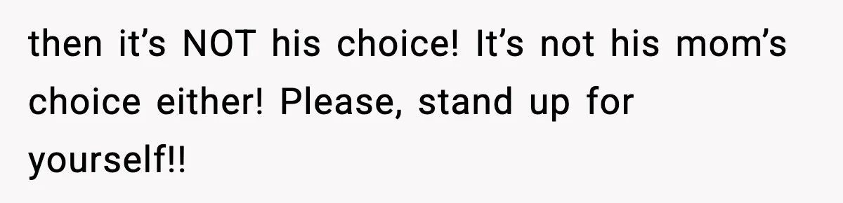 then it’s NOT his choice! It’s not his mom’s choice either! Please, stand up for yourself!!