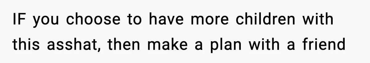 IF you choose to have more children with this asshat, then make a plan with a friend