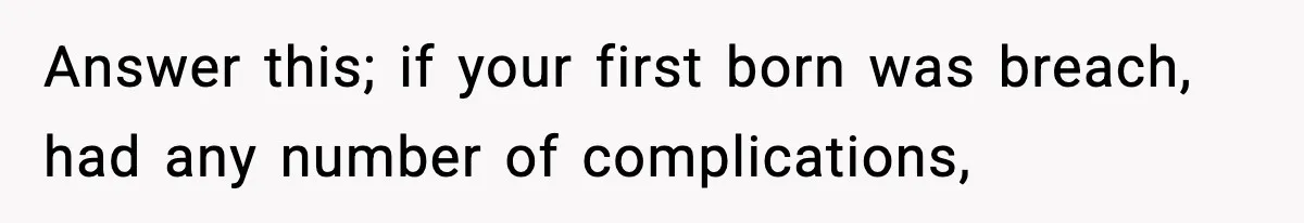 Answer this; if your first born was breach, had any number of complications,
