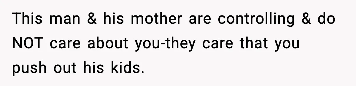 This man & his mother are controlling & do NOT care about you-they care that you push out his kids.