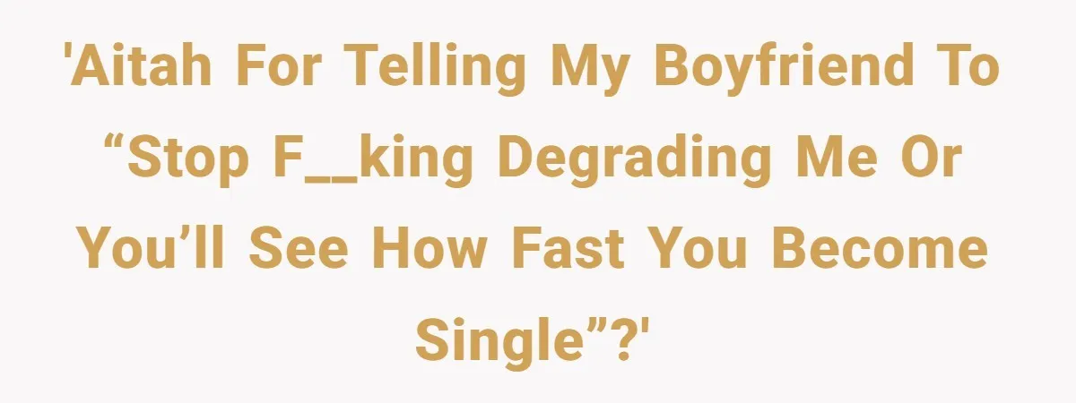 'AITAH for telling my boyfriend to “stop f__king degrading me or you’ll see how fast you become single”?'