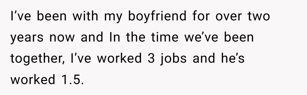 I’ve been with my boyfriend for over two years now and In the time we’ve been together, I’ve worked 3 jobs and he’s worked 1.5.