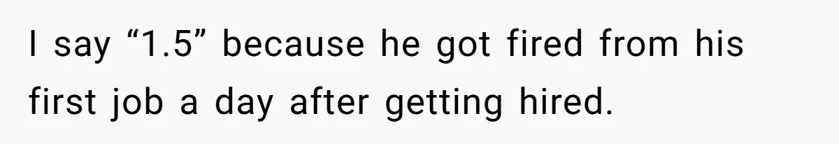 I say “1.5” because he got fired from his first job a day after getting hired.