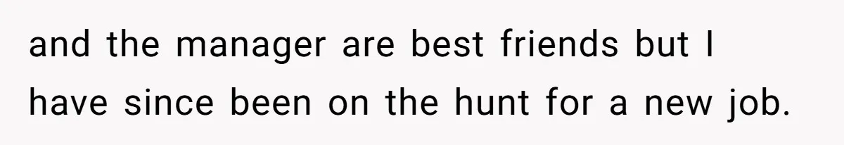 and the manager are best friends but I have since been on the hunt for a new job.
