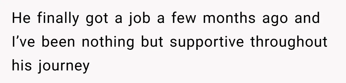 He finally got a job a few months ago and I’ve been nothing but supportive throughout his journey
