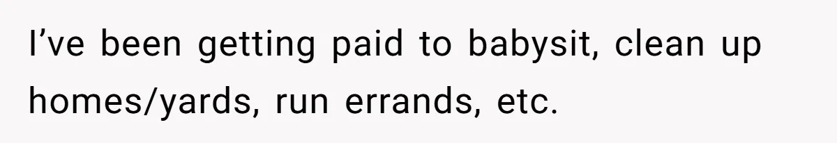I’ve been getting paid to babysit, clean up homes/yards, run errands, etc.