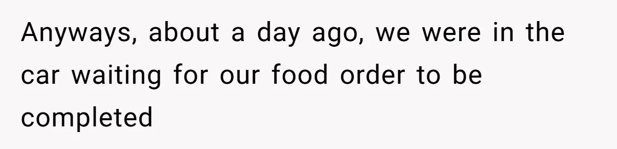 Anyways, about a day ago, we were in the car waiting for our food order to be completed