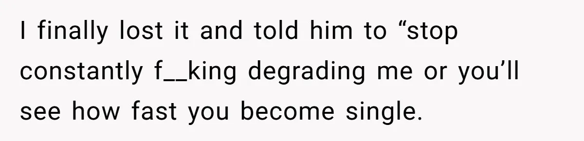 I finally lost it and told him to “stop constantly f__king degrading me or you’ll see how fast you become single.