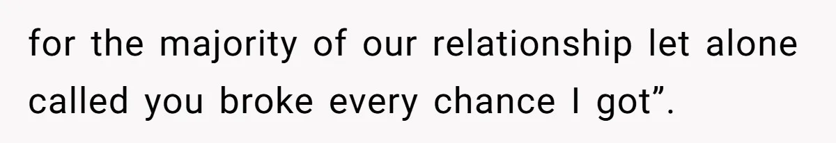 for the majority of our relationship let alone called you broke every chance I got”.