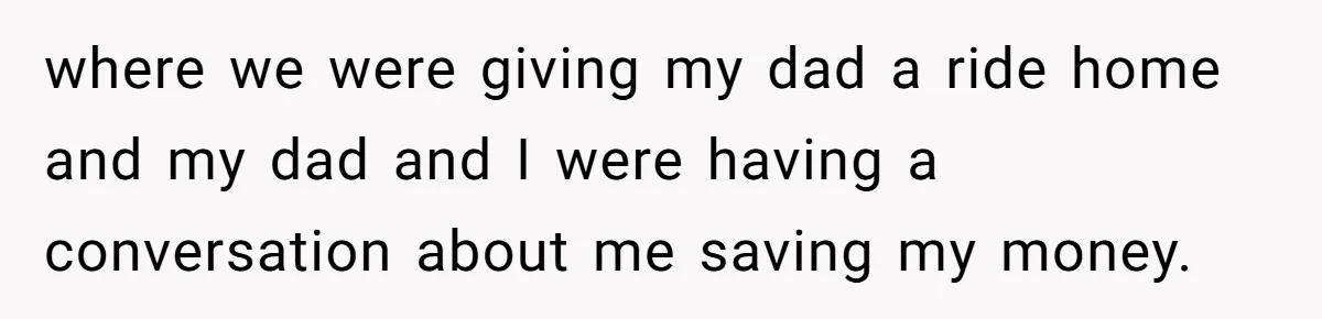 where we were giving my dad a ride home and my dad and I were having a conversation about me saving my money.