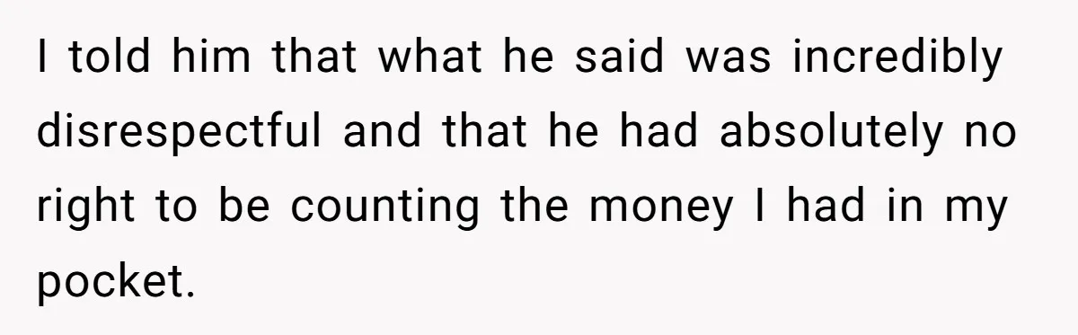 I told him that what he said was incredibly disrespectful and that he had absolutely no right to be counting the money I had in my pocket.