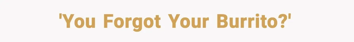 'You forgot your burrito?'