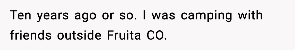 Ten years ago or so. I was camping with friends outside Fruita CO.