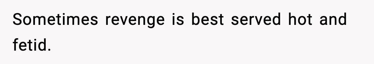 Sometimes revenge is best served hot and fetid.