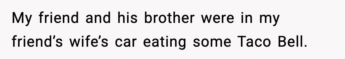 My friend and his brother were in my friend’s wife’s car eating some Taco Bell.