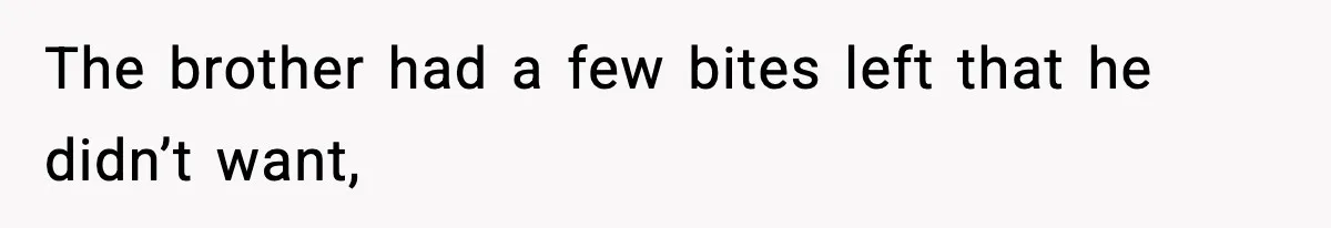 The brother had a few bites left that he didn’t want,
