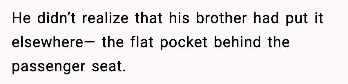 He didn’t realize that his brother had put it elsewhere— the flat pocket behind the passenger seat.