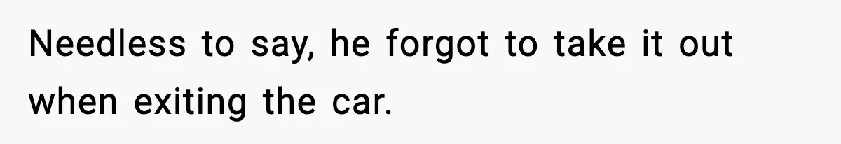 Needless to say, he forgot to take it out when exiting the car.