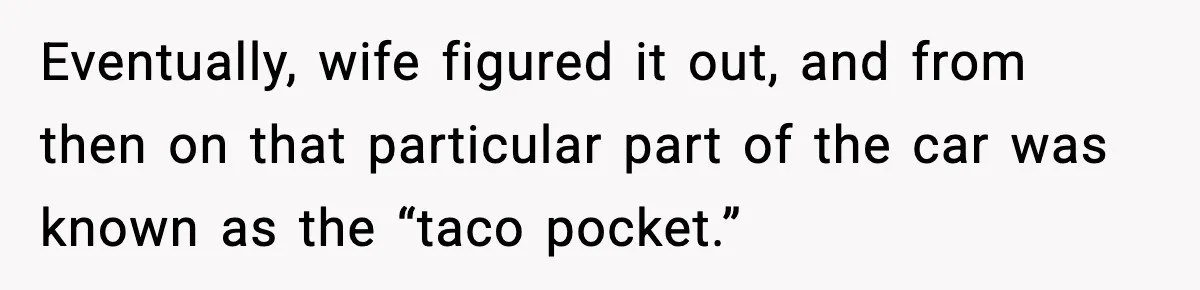 Eventually, wife figured it out, and from then on that particular part of the car was known as the “taco pocket.”