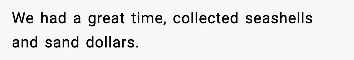 We had a great time, collected seashells and sand dollars.