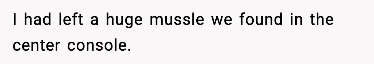 I had left a huge mussle we found in the center console.