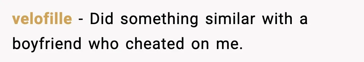 velofille − Did something similar with a boyfriend who cheated on me.