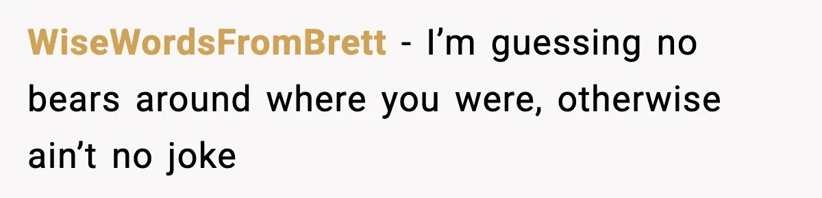 WiseWordsFromBrett − I’m guessing no bears around where you were, otherwise ain’t no joke