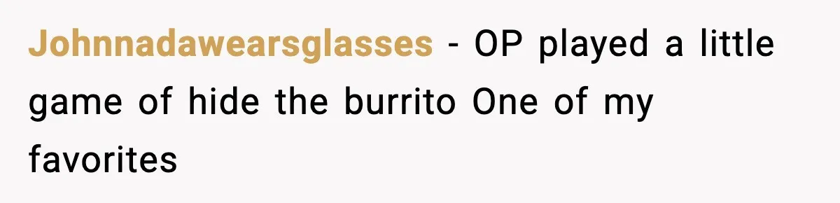 Johnnadawearsglasses − OP played a little game of hide the burrito One of my favorites