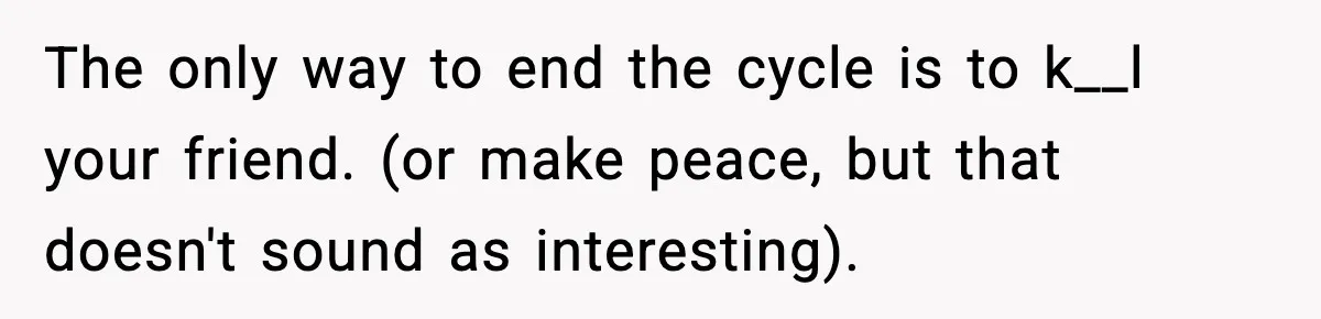 The only way to end the cycle is to k__l your friend. (or make peace, but that doesn't sound as interesting).