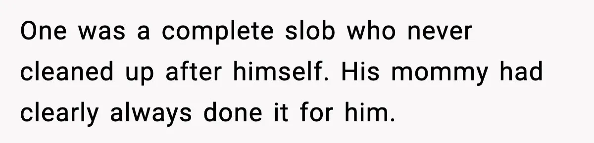 One was a complete slob who never cleaned up after himself. His mommy had clearly always done it for him.