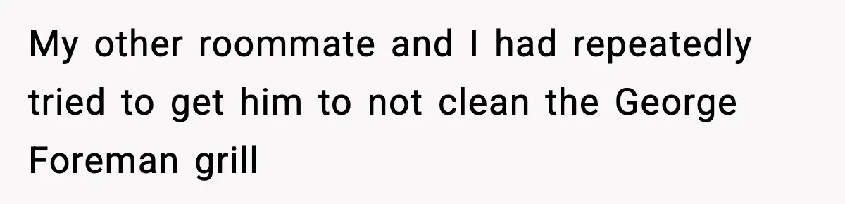 My other roommate and I had repeatedly tried to get him to not clean the George Foreman grill