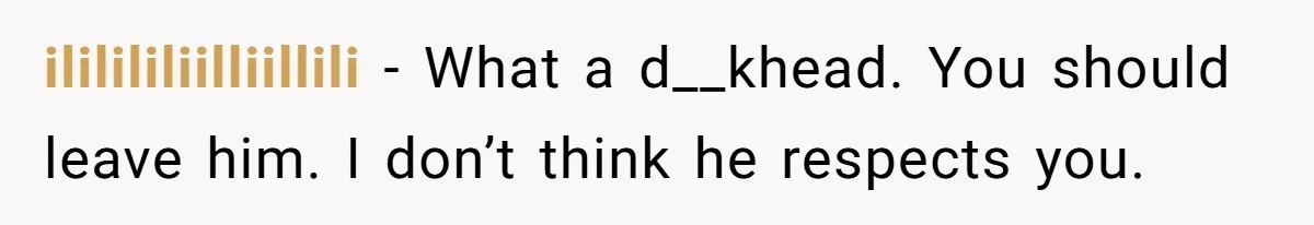 ililililiilliillili − What a d__khead. You should leave him. I don’t think he respects you.