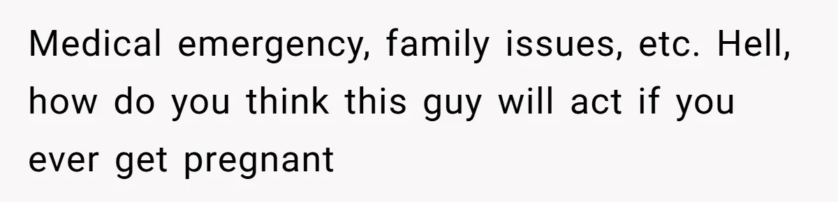 Medical emergency, family issues, etc. Hell, how do you think this guy will act if you ever get pregnant