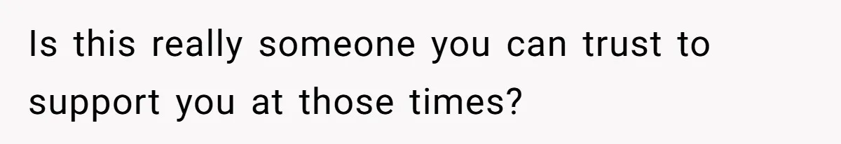 Is this really someone you can trust to support you at those times?