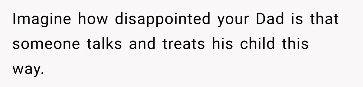 Imagine how disappointed your Dad is that someone talks and treats his child this way.