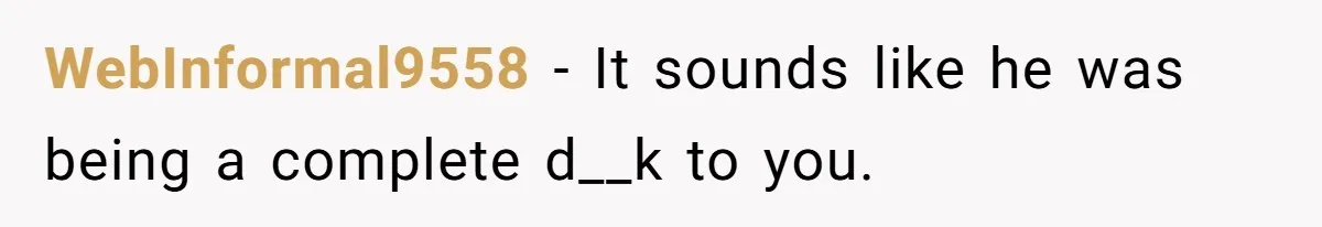WebInformal9558 − It sounds like he was being a complete d__k to you.