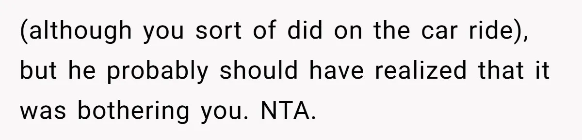 (although you sort of did on the car ride), but he probably should have realized that it was bothering you. NTA.
