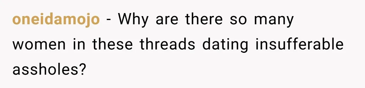 oneidamojo − Why are there so many women in these threads dating insufferable assholes?