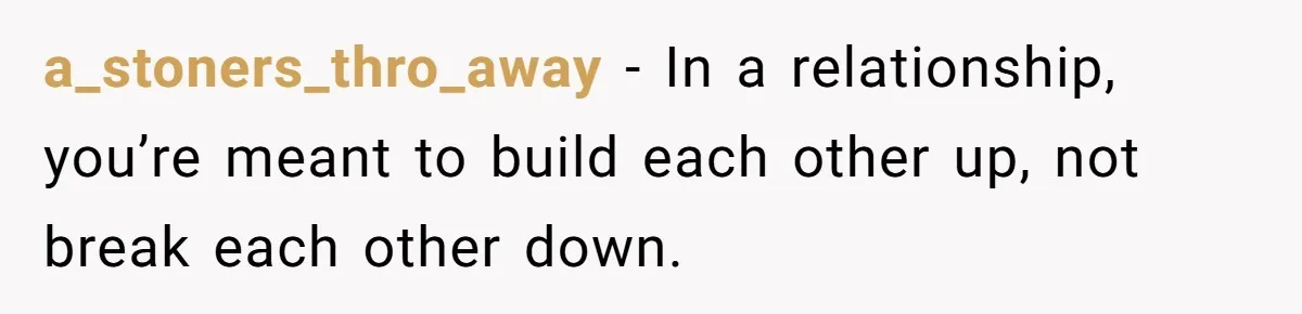 a_stoners_thro_away − In a relationship, you’re meant to build each other up, not break each other down.