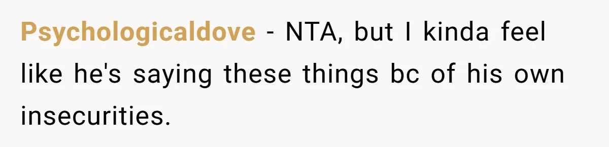Psychologicaldove − NTA, but I kinda feel like he's saying these things bc of his own insecurities.