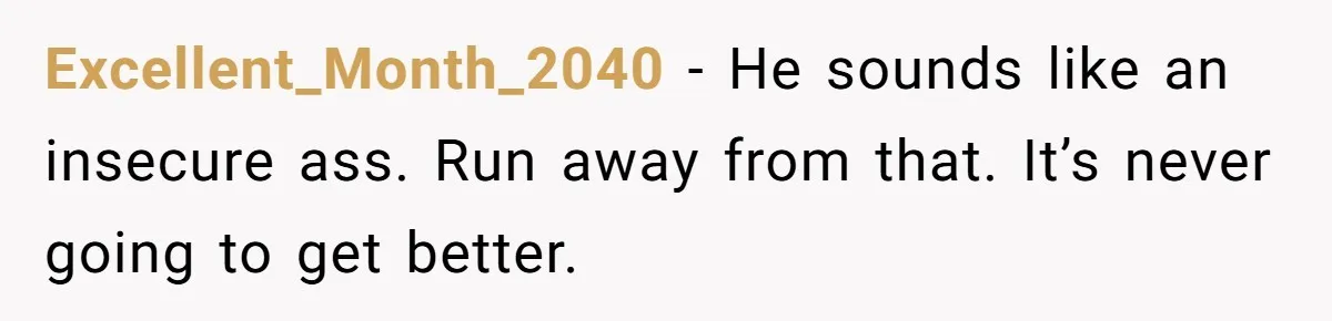 Excellent_Month_2040 − He sounds like an insecure ass. Run away from that. It’s never going to get better.